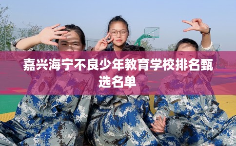 嘉兴海宁不良少年教育学校排名甄选名单