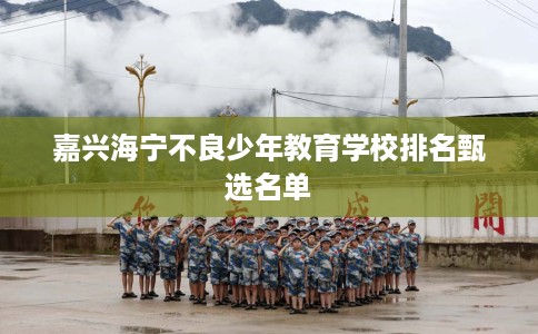 嘉兴海宁不良少年教育学校排名甄选名单