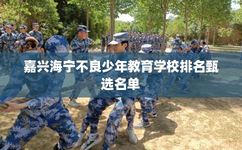 嘉兴海宁不良少年教育学校排名甄选名单