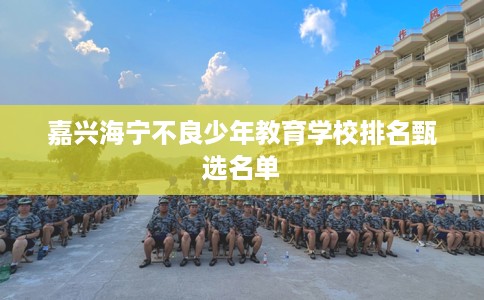 嘉兴海宁不良少年教育学校排名甄选名单