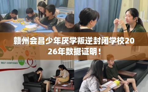 赣州会昌少年厌学叛逆封闭学校2026年数据证明！