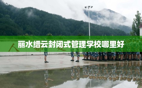丽水缙云封闭式管理学校哪里好