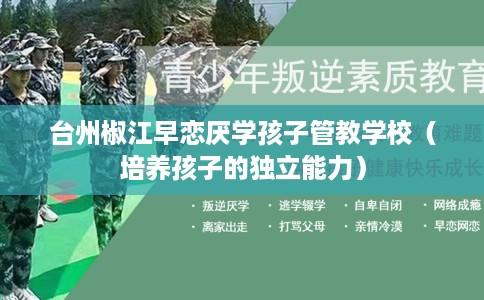 台州椒江早恋厌学孩子管教学校（培养孩子的独立能力）
