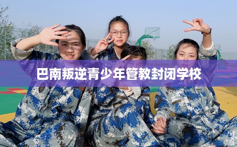 巴南叛逆青少年管教封闭学校