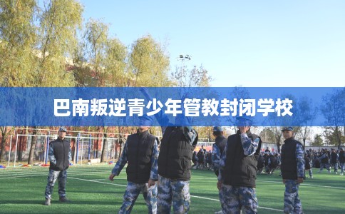 巴南叛逆青少年管教封闭学校