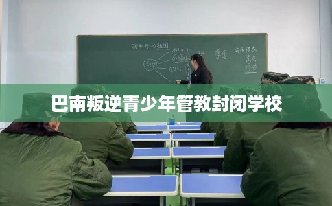 巴南叛逆青少年管教封闭学校