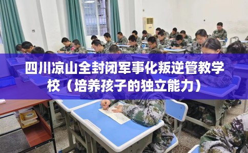 四川凉山全封闭军事化叛逆管教学校（培养孩子的独立能力）