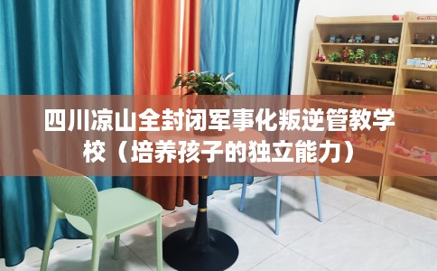 四川凉山全封闭军事化叛逆管教学校（培养孩子的独立能力）