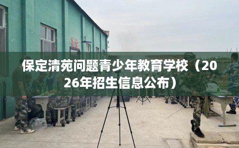 保定清苑问题青少年教育学校（2026年招生信息公布）