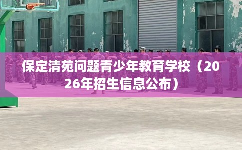 保定清苑问题青少年教育学校（2026年招生信息公布）