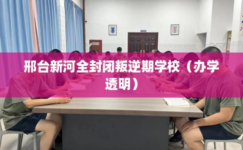 邢台新河全封闭叛逆期学校（办学透明）