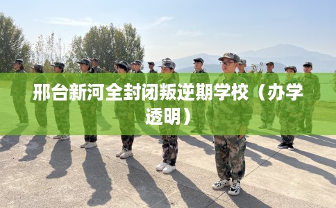 邢台新河全封闭叛逆期学校（办学透明）