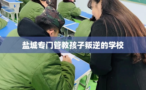 盐城专门管教孩子叛逆的学校