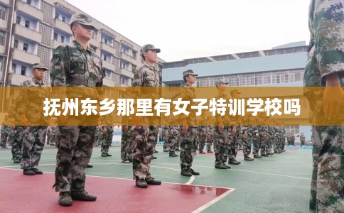 抚州东乡那里有女子特训学校吗
