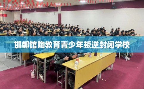 邯郸馆陶教育青少年叛逆封闭学校