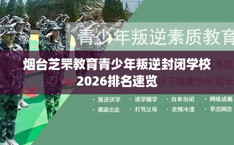 烟台芝罘教育青少年叛逆封闭学校2026排名速览
