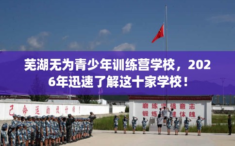 芜湖无为青少年训练营学校，2026年迅速了解这十家学校！