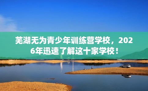 芜湖无为青少年训练营学校，2026年迅速了解这十家学校！