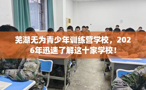 芜湖无为青少年训练营学校，2026年迅速了解这十家学校！