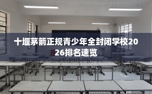 十堰茅箭正规青少年全封闭学校2026排名速览