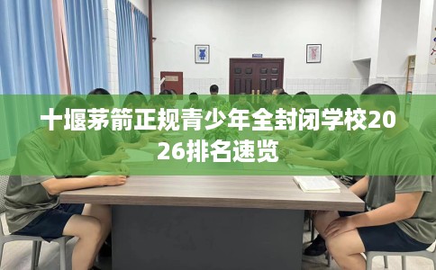 十堰茅箭正规青少年全封闭学校2026排名速览