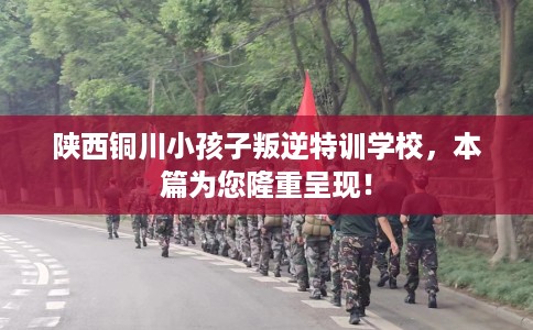 陕西铜川小孩子叛逆特训学校，本篇为您隆重呈现！