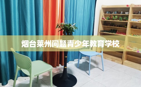 烟台莱州问题青少年教育学校