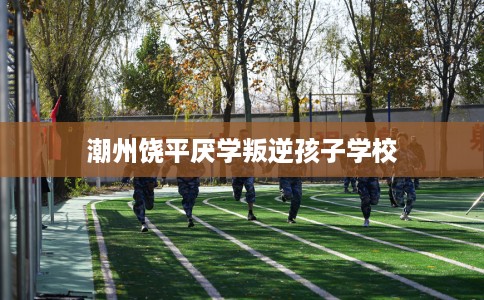 潮州饶平厌学叛逆孩子学校