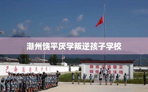 潮州饶平厌学叛逆孩子学校