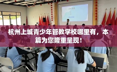 杭州上城青少年管教学校哪里有，本篇为您隆重呈现！