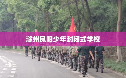 滁州凤阳少年封闭式学校