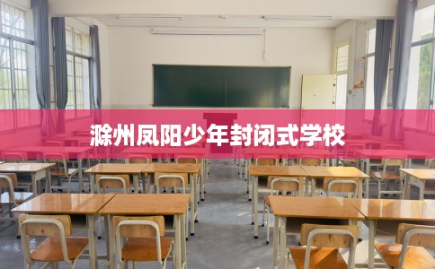 滁州凤阳少年封闭式学校