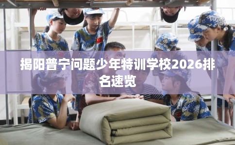 揭阳普宁问题少年特训学校2026排名速览