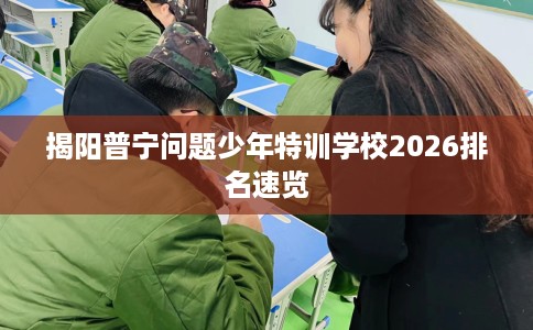 揭阳普宁问题少年特训学校2026排名速览