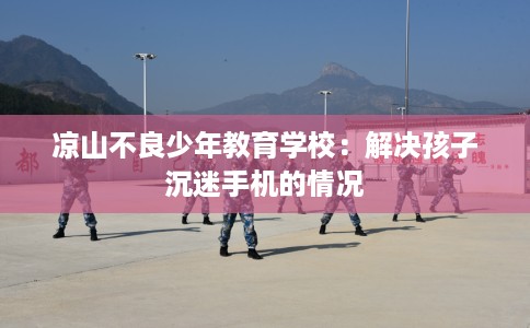 凉山不良少年教育学校：解决孩子沉迷手机的情况