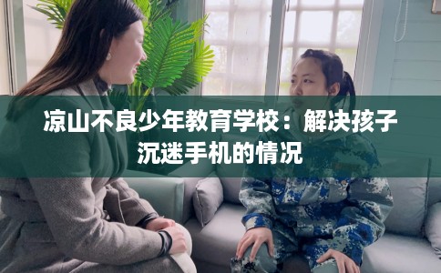 凉山不良少年教育学校：解决孩子沉迷手机的情况