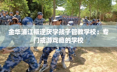 金华浦江叛逆厌学孩子管教学校：专门戒游戏瘾的学校