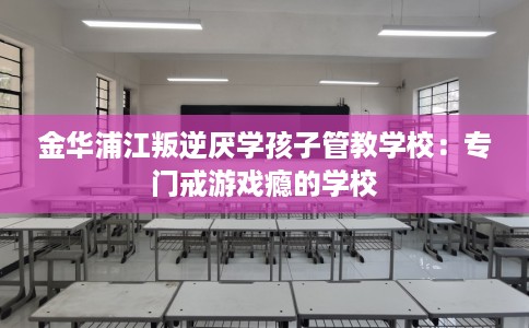 金华浦江叛逆厌学孩子管教学校：专门戒游戏瘾的学校