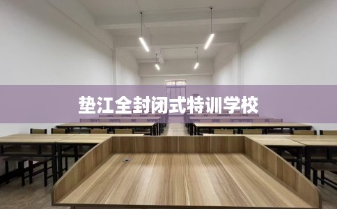 垫江全封闭式特训学校