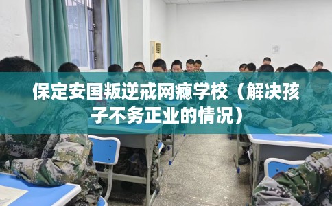 保定安国叛逆戒网瘾学校（解决孩子不务正业的情况）