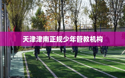 天津津南正规少年管教机构