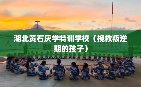 湖北黄石厌学特训学校（挽救叛逆期的孩子）