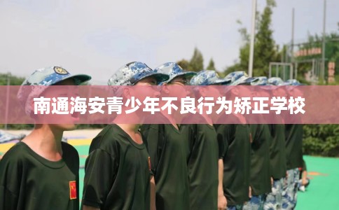 南通海安青少年不良行为矫正学校
