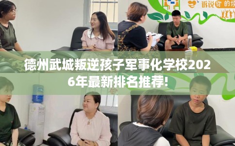 德州武城叛逆孩子军事化学校2026年最新排名推荐!