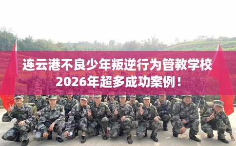 连云港不良少年叛逆行为管教学校2026年超多成功案例！