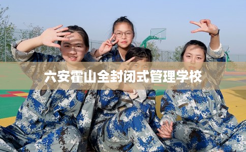 六安霍山全封闭式管理学校