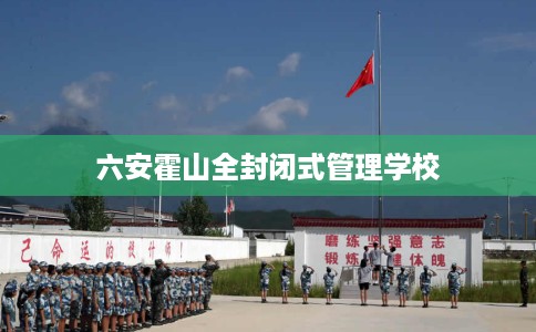 六安霍山全封闭式管理学校