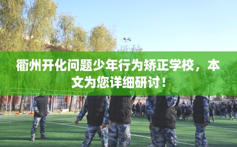 衢州开化问题少年行为矫正学校，本文为您详细研讨！