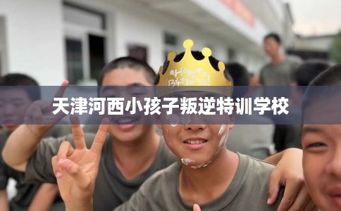 天津河西小孩子叛逆特训学校