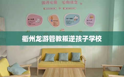 衢州龙游管教叛逆孩子学校